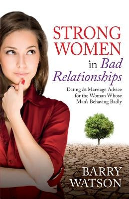 Strong Women In Bad Relationships: Dating & Marriage Advice for the Women Whose Man's Behaving Badly by Watson, Barry