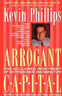 Arrogant Capital: Washington, Wall Street, and the Frustration of American Politics by Phillips, Kevin P.