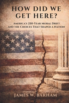 How Did We Get Here?: America's 250-Year Moral Drift and the Choices That Shaped A Nation by Barham, James W., II