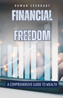 Financial Freedom: A Comprehensive Guide to Wealth by Everhart, Rowan