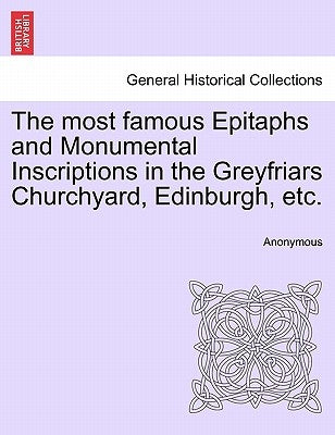 The Most Famous Epitaphs and Monumental Inscriptions in the Greyfriars Churchyard, Edinburgh, Etc. by Anonymous