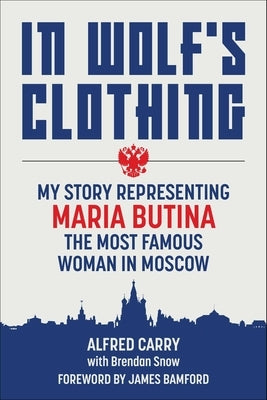 In Wolf's Clothing: My Story Representing Maria Butina, the Most Famous Woman in Moscow by Carry, Alfred