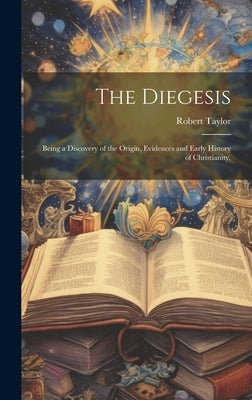 The Diegesis: Being a Discovery of the Origin, Evidences and Early History of Christianity, by Taylor, Robert