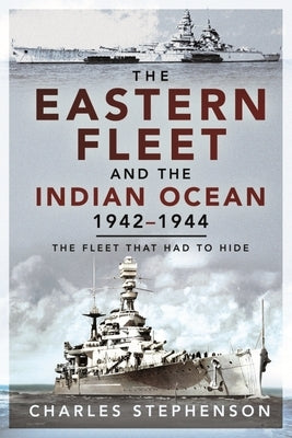 The Eastern Fleet and the Indian Ocean, 1942-1944: The Fleet That Had to Hide by Stephenson, Charles