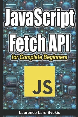 JavaScript Fetch API for Complete Beginners by Svekis, Laurence Lars