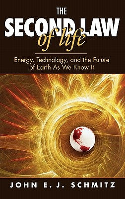 The Second Law of Life: Energy, Technology, and the Future of Earth as We Know It by Schmitz, John E. J.