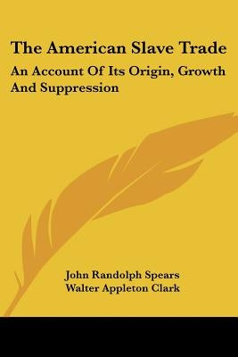 The American Slave Trade: An Account Of Its Origin, Growth And Suppression by Spears, John Randolph