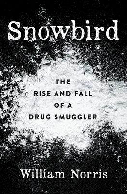 Snowbird: The Rise and Fall of a Drug Smuggler by Norris, William
