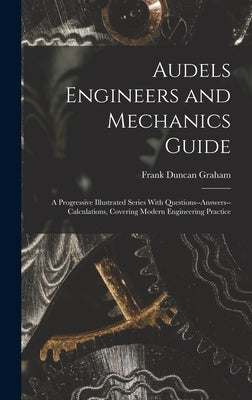 Audels Engineers and Mechanics Guide: A Progressive Illustrated Series With Questions--Answers--Calculations, Covering Modern Engineering Practice by Graham, Frank Duncan