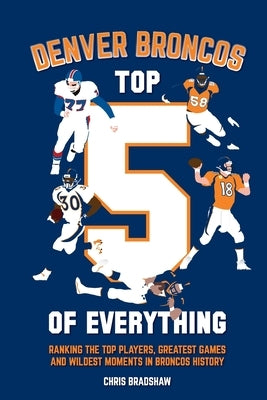Denver Broncos Top 5 of Everything: Ranking the Top Players, Greatest Games, and Wildest Moments in Broncos History by Bradshaw, Chris