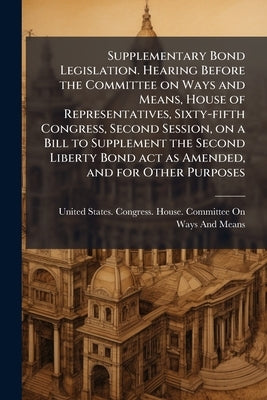 Supplementary Bond Legislation. Hearing Before the Committee on Ways and Means, House of Representatives, Sixty-fifth Congress, Second Session, on a B by United States Congress House Committe