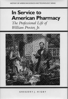 In Service to American Pharmacy: The Professional Life of William Procter Jr. by Higby, Gregory J.