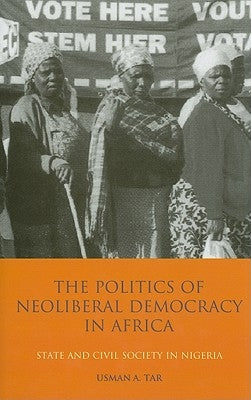 The Politics of Neoliberal Democracy in Africa: State and Civil Society in Nigeria by Tar, Usman A.
