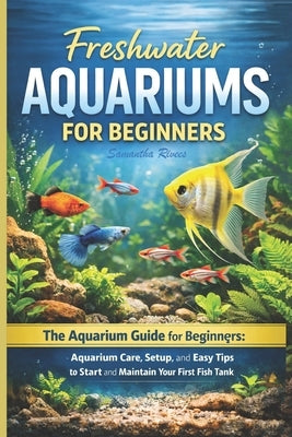 Freshwater Aquariums for Beginners: The Aquarium Guide for Beginners: Aquarium Care, Setup, and Easy Tips to Start and Maintain Your First Fish Tank by Rivees, Samantha