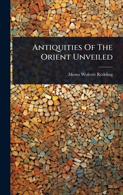 Antiquities Of The Orient Unveiled by Redding, Moses Wolcott