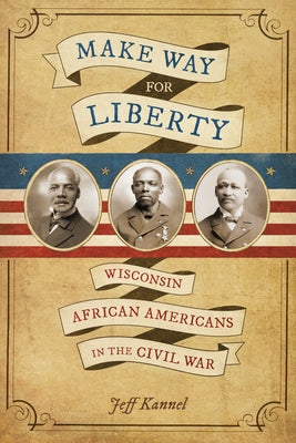 Make Way for Liberty: Wisconsin African Americans in the Civil War by Kannel, Jeff