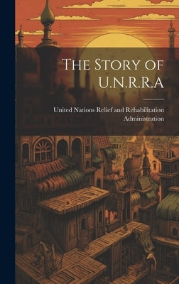 The Story of U.N.R.R.A by United Nations Relief and Rehabilitat