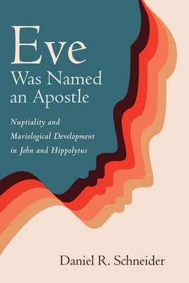 Eve Was Named an Apostle: Nuptiality and Mariological Development in John and Hippolytus by Schneider, Daniel R.