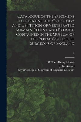 Catalogue of the Specimens Illustrating the Osteology and Dentition of Vertebrated Animals, Recent and Extinct, Contained in the Museum of the Royal C by Flower, William Henry 1831-1899