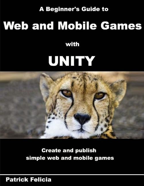 A Beginner's Guide to Web and Mobile Games with Unity: Create and publish simple web and mobile games by Felicia, Patrick