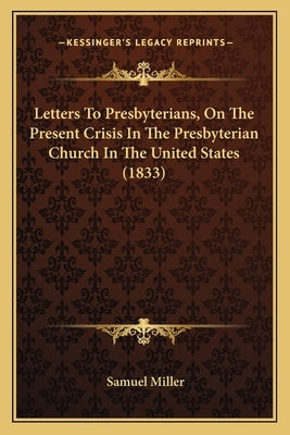 Letters To Presbyterians, On The Present Crisis In The Presbyterian Church In The United States (1833) by Miller, Samuel