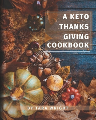 The Keto Thanksgiving Cookbook: How To Have A Keto Thanksgiving With Twenty-Two Easy Recipes by Wright, Tara