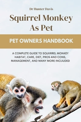 Squirrel Monkey as Pet: A Complete Guide to Squiirrel Monkey Habitat, Care, Diet, Pros and Cons, Management, and Many More Incliuded by Davis, Hunter
