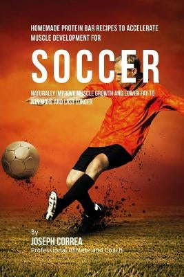 Homemade Protein Bar Recipes to Accelerate Muscle Development for Soccer: Naturally improve muscle growth and lower fat to win more and last longer by Correa, Joseph