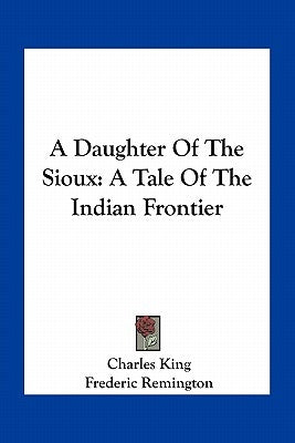 A Daughter of the Sioux: A Tale of the Indian Frontier by King, Charles