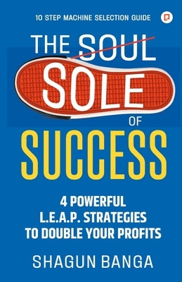 The Sole of Success: 4 Powerful L.E.A.P. Strategies To Double Your Profits by Banga, Shagun