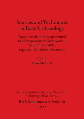 Sources and Techniques in Boat Archaeology: Papers based on those presented to a Symposium at Greenwich in September 1976, together with edited discus by McGrail, Sean