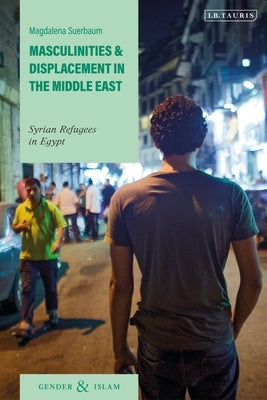 Masculinities and Displacement in the Middle East: Syrian Refugees in Egypt by Suerbaum, Magdalena