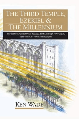 The Third Temple, Ezekiel and The Millennium: The last nine chapters of Ezekiel, forty through forty-eight, with verse-by-verse commentary. by Wade, Ken