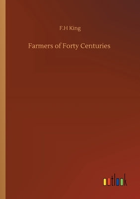 Farmers of Forty Centuries by King, F. H.
