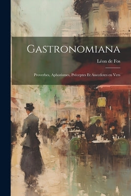 Gastronomiana: Proverbes, Aphorismes, Préceptes et Anecdotes en Vers by Fos, Léon de