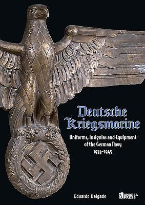 Deutsche Kriegsmarine: Uniforms, Insignias and Equipment of the German Navy 1933-1945 by Delgado, Eduardo