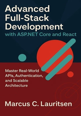 Advanced Full-Stack Development with ASP.NET Core and React: Master Real-World APIs, Authentication, and Scalable Architecture by Lauritsen, Marcus C.