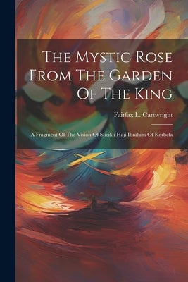 The Mystic Rose From The Garden Of The King: A Fragment Of The Vision Of Sheikh Haji Ibrahim Of Kerbela by Fairfax L Cartwright (Sir )