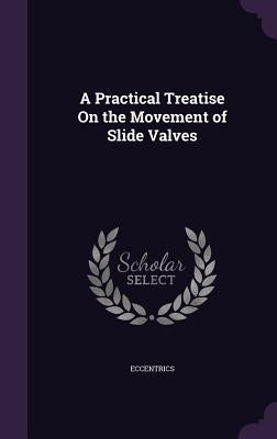A Practical Treatise On the Movement of Slide Valves by Eccentrics