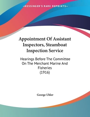 Appointment Of Assistant Inspectors, Steamboat Inspection Service: Hearings Before The Committee On The Merchant Marine And Fisheries (1916) by Uhler, George