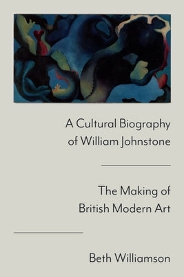 A Cultural Biography of William Johnstone: The Making of British Modern Art by Williamson, Beth
