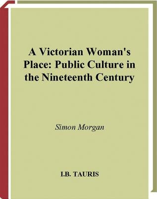 A Victorian Woman's Place: Public Culture in the Nineteeth Century by Morgan, Simon
