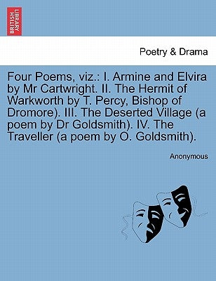 Four Poems, Viz.: I. Armine and Elvira by MR Cartwright. II. the Hermit of Warkworth by T. Percy, Bishop of Dromore). III. the Deserted by Anonymous