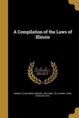 A Compilation of the Laws of Illinois by Haines, Elijah Middlebrook 1822-1889