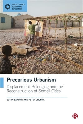 Precarious Urbanism: Displacement, Belonging and the Reconstruction of Somali Cities by Bakonyi, Jutta