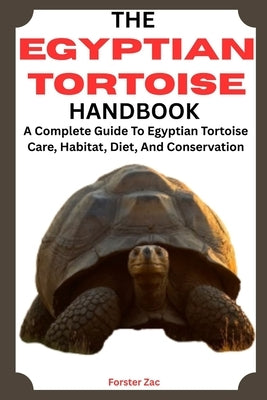 The Egyptian Tortoise Handbook: A Complete Guide To Egyptian Tortoise Care, Habitat, Diet, And Conservation by Zac, Forster