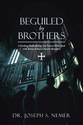 Beguiled by Brothers: A Healing Methodology for Pastors Who Deal with Betrayal from Church Members by Nemer, Joseph S.