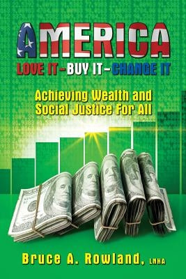 AMERICA Love It Buy It Change It: Achieving Wealth and Social Justice For All by Rowland, Bruce a.