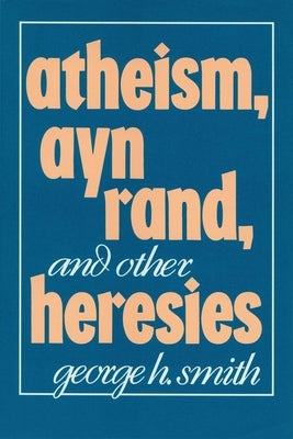 Atheism, Ayn Rand, and Other Heresies by Smith, George H.