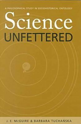 Science Unfettered: A Philosophical Study in Sociohistorical Ontology Volume 28 by McGuire, James E.